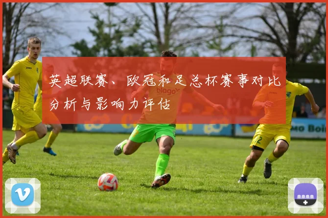 英超联赛、欧冠和足总杯赛事对比分析与影响力评估