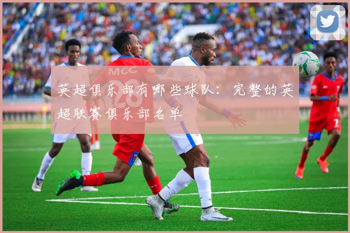 英超俱乐部有哪些球队：完整的英超联赛俱乐部名单