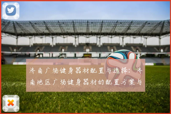 济南广场健身器材配置与选择：济南地区广场健身器材的配置方案与选购建议