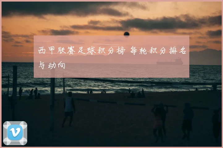 西甲联赛足球积分榜 每轮积分排名与动向