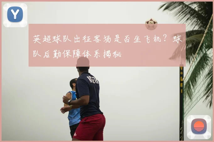 英超球队出征客场是否坐飞机？球队后勤保障体系揭秘