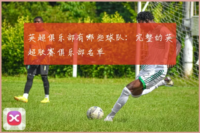 英超俱乐部有哪些球队：完整的英超联赛俱乐部名单