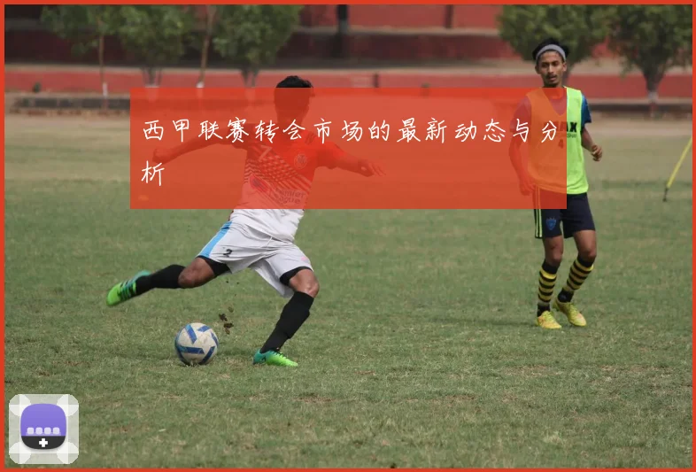 西甲联赛转会市场的最新动态与分析